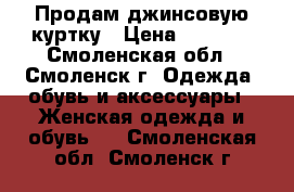 Продам джинсовую куртку › Цена ­ 1 000 - Смоленская обл., Смоленск г. Одежда, обувь и аксессуары » Женская одежда и обувь   . Смоленская обл.,Смоленск г.